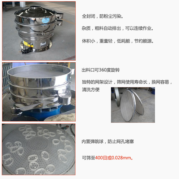 800型全不銹鋼振動篩特點：全封閉，放粉塵污染。雜質，粗料自動排出可以連續作業。出料口可360度旋轉，獨特的網架設計篩網使用壽命長換網容易清洗方便。內置彈跳球，防止網孔堵塞。可篩至400目或0。028mm。雜質粗料自動排出，可以連續作業，體積小，重量輕，低耗能，節約能源。